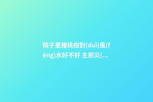 院子里種桃樹對(duì)風(fēng)水好不好 主邪災(zāi)多